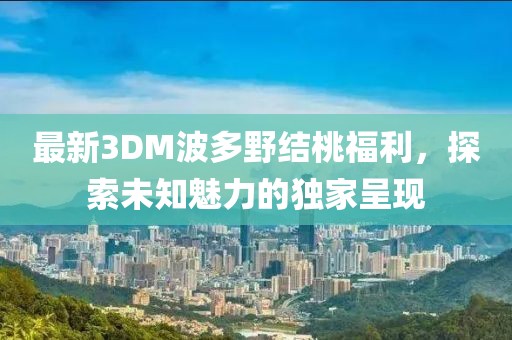 最新3DM波多野結(jié)桃福利，探索未知魅力的獨(dú)家呈現(xiàn)