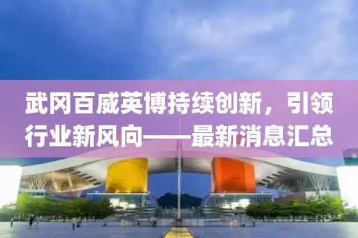武岡百威英博持續創(chuàng  )新，引領(lǐng)行業(yè)新風(fēng)向——最新消息匯總