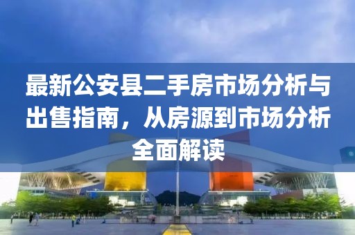 最新公安縣二手房市場(chǎng)分析與出售指南，從房源到市場(chǎng)分析全面解讀