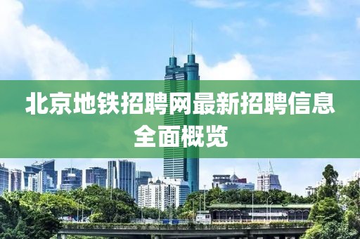 北京地鐵招聘網(wǎng)最新招聘信息全面概覽
