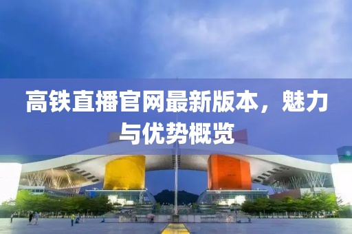 高鐵直播官網(wǎng)最新版本，魅力與優(yōu)勢概覽