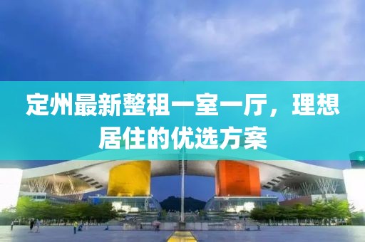 定州最新整租一室一廳，理想居住的優(yōu)選方案