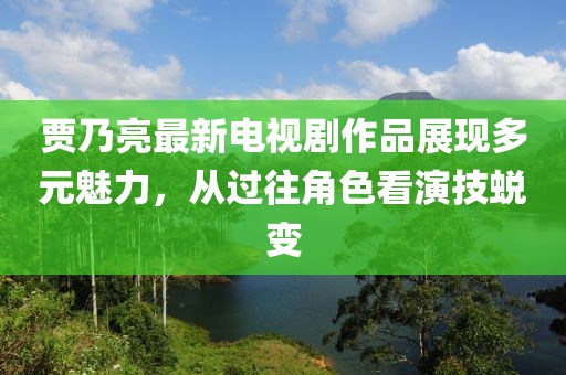 賈乃亮最新電視劇作品展現多元魅力，從過(guò)往角色看演技蛻變