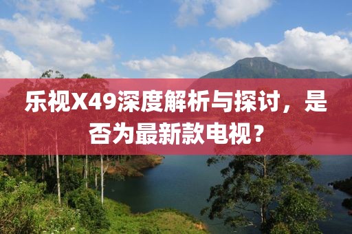 樂(lè )視X49深度解析與探討，是否為最新款電視？