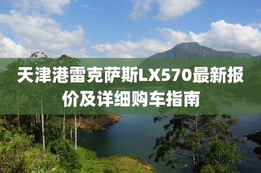 天津港雷克薩斯LX570最新報價(jià)及詳細購車(chē)指南