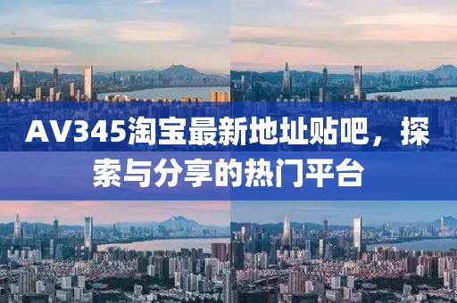 AV345淘寶最新地址貼吧，探索與分享的熱門(mén)平臺