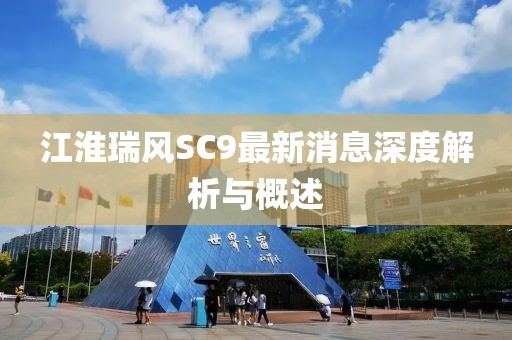 江淮瑞風(fēng)SC9最新消息深度解析與概述