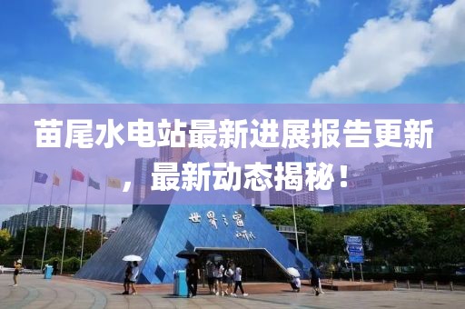苗尾水電站最新進(jìn)展報告更新，最新動(dòng)態(tài)揭秘！