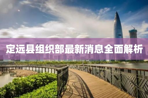 定遠(yuǎn)縣組織部最新消息全面解析