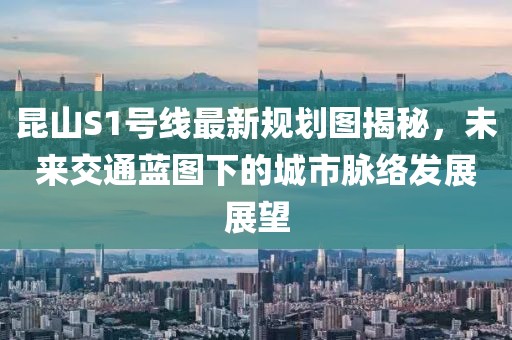 昆山S1號線(xiàn)最新規劃圖揭秘，未來(lái)交通藍圖下的城市脈絡(luò )發(fā)展展望