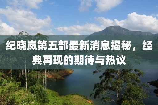 紀曉嵐第五部最新消息揭秘，經(jīng)典再現的期待與熱議