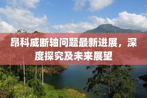 昂科威斷軸問(wèn)題最新進(jìn)展，深度探究及未來(lái)展望