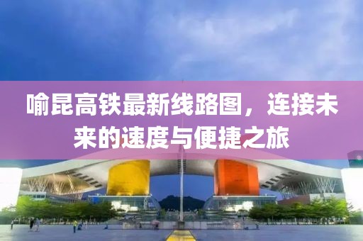 喻昆高鐵最新線(xiàn)路圖，連接未來(lái)的速度與便捷之旅