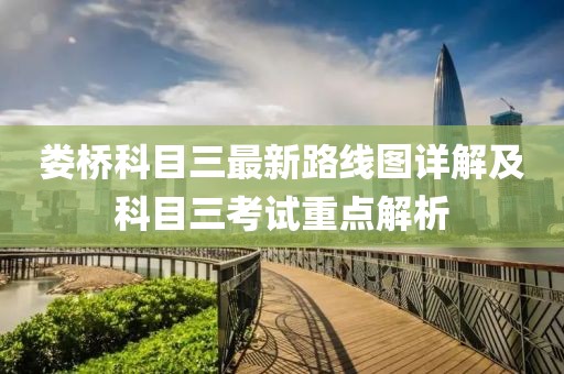 婁橋科目三最新路線(xiàn)圖詳解及科目三考試重點(diǎn)解析