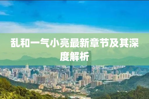 亂和一氣小亮最新章節及其深度解析