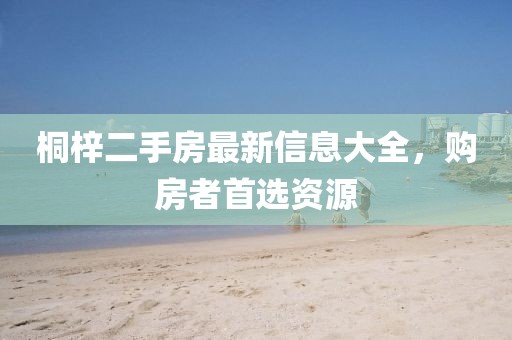 桐梓二手房最新信息大全，購房者首選資源