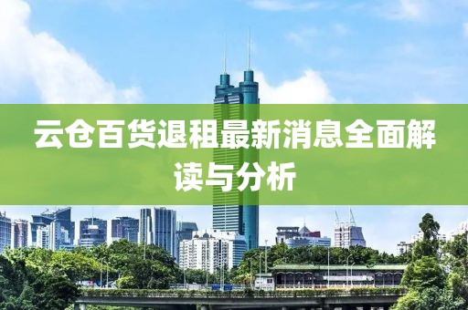 云倉百貨退租最新消息全面解讀與分析