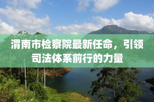 渭南市檢察院最新任命，引領(lǐng)司法體系前行的力量