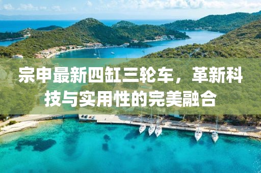 宗申最新四缸三輪車，革新科技與實用性的完美融合