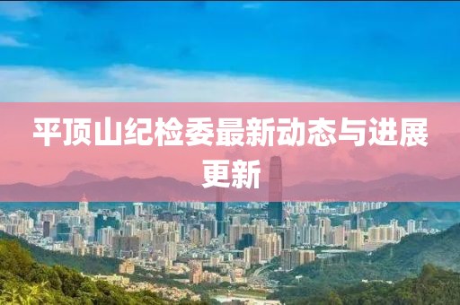 平頂山紀(jì)檢委最新動態(tài)與進(jìn)展更新