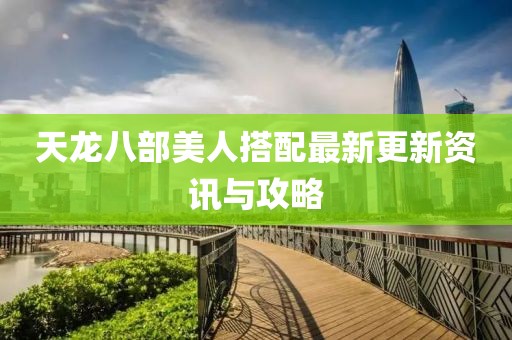 天龍八部美人搭配最新更新資訊與攻略
