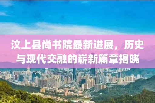 汶上縣尚書院最新進展，歷史與現代交融的嶄新篇章揭曉
