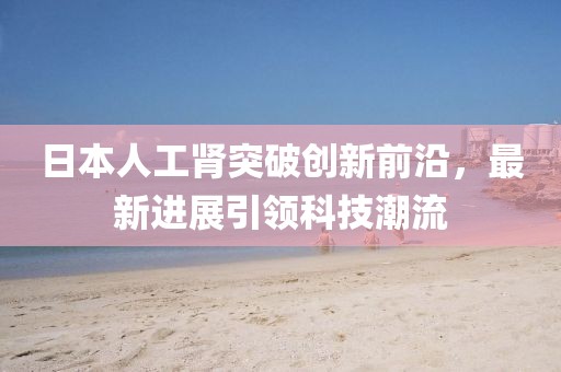 日本人工腎突破創(chuàng)新前沿，最新進(jìn)展引領(lǐng)科技潮流