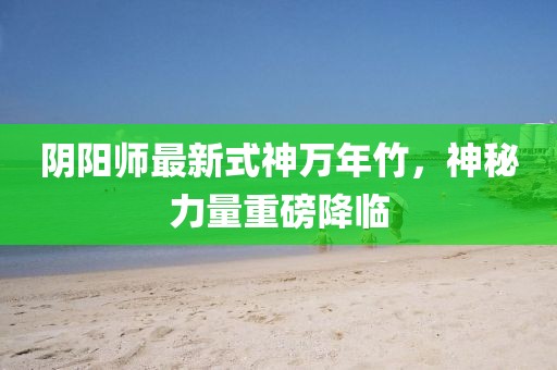 陰陽師最新式神萬年竹，神秘力量重磅降臨