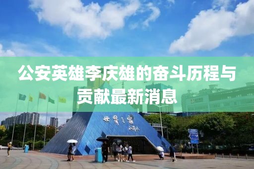 公安英雄李慶雄的奮斗歷程與貢獻(xiàn)最新消息