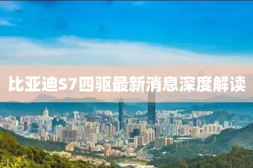 比亞迪S7四驅(qū)最新消息深度解讀