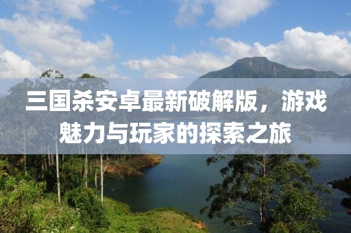 三國殺安卓最新破解版，游戲魅力與玩家的探索之旅