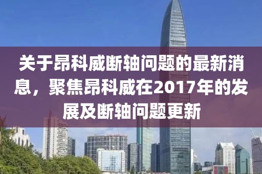 關(guān)于昂科威斷軸問題的最新消息，聚焦昂科威在2017年的發(fā)展及斷軸問題更新