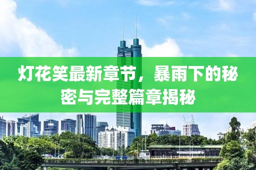 燈花笑最新章節(jié)，暴雨下的秘密與完整篇章揭秘