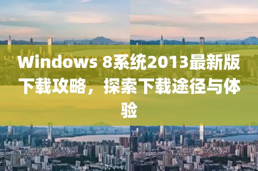 Windows 8系統(tǒng)2013最新版下載攻略，探索下載途徑與體驗(yàn)