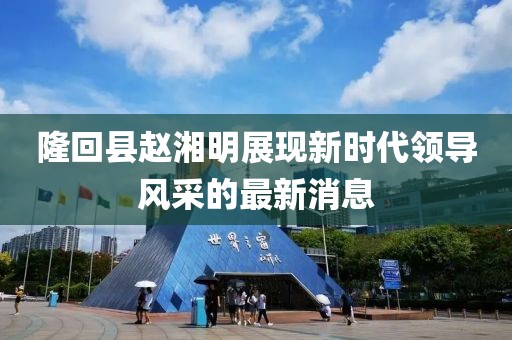 隆回縣趙湘明展現(xiàn)新時(shí)代領(lǐng)導(dǎo)風(fēng)采的最新消息