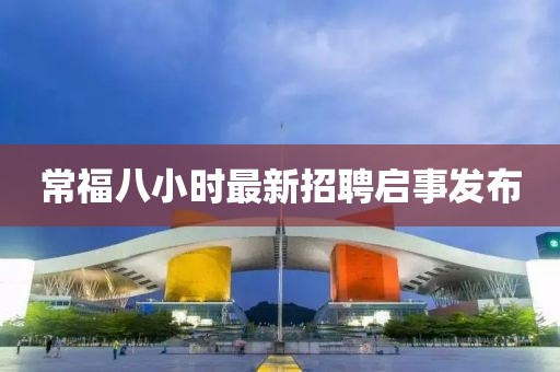 常福八小時最新招聘啟事發(fā)布