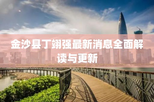 金沙縣丁翊強(qiáng)最新消息全面解讀與更新