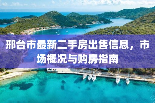 邢臺(tái)市最新二手房出售信息，市場(chǎng)概況與購(gòu)房指南