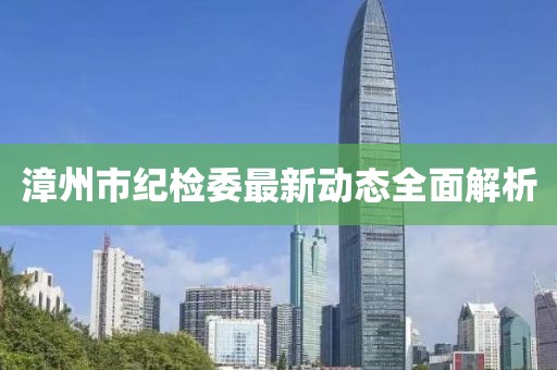 漳州市紀(jì)檢委最新動(dòng)態(tài)全面解析