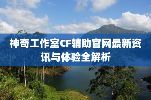 神奇工作室CF輔助官網(wǎng)最新資訊與體驗全解析