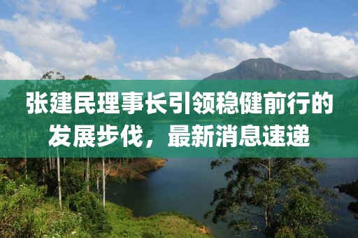 張建民理事長引領(lǐng)穩(wěn)健前行的發(fā)展步伐，最新消息速遞