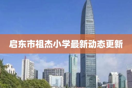 啟東市祖杰小學(xué)最新動態(tài)更新