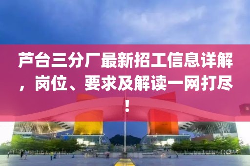 蘆臺三分廠(chǎng)最新招工信息詳解，崗位、要求及解讀一網(wǎng)打盡！