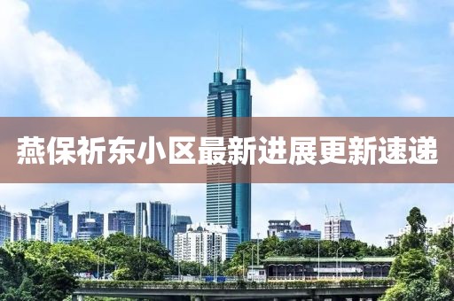 燕保祈東小區最新進(jìn)展更新速遞