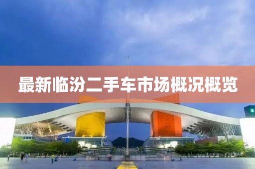 最新臨汾二手車(chē)市場(chǎng)概況概覽