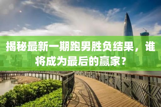 揭秘最新一期跑男勝負(fù)結(jié)果，誰將成為最后的贏家？