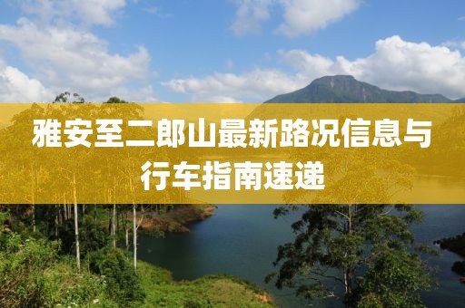 雅安至二郎山最新路況信息與行車(chē)指南速遞