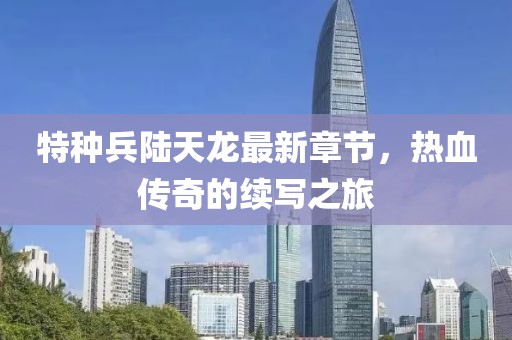 特種兵陸天龍最新章節(jié)，熱血傳奇的續(xù)寫之旅