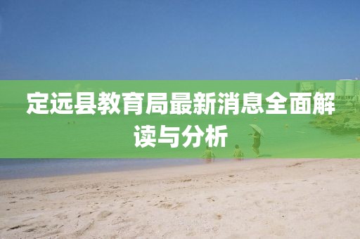 定遠(yuǎn)縣教育局最新消息全面解讀與分析