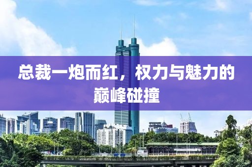 總裁一炮而紅，權力與魅力的巔峰碰撞